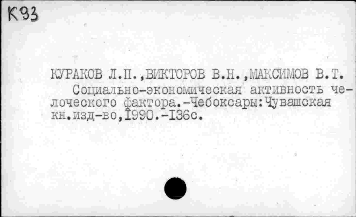 ﻿
КУРАКОВ Л.П.,ВИКТОРОВ В.Н.,МАКСИМОВ в.т.
Социально-экономическая активность че лоческого фактора.-Чебоксары:Чувашская кн.изд-в о,1590.-136с.